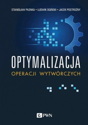 Optymalizacja operacji wytwórczych - Płonka Stanisław, Ogiński Ludwik, Postrożny Jacek