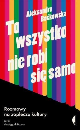 To wszystko nie robi się samo. Rozmowy na zapleczu kultury - Boćkowska Aleksandra