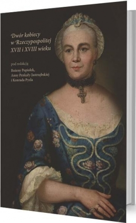 Dwór kobiecy w Rzeczypospolitej XVII i XVIII w. - Bożena Popiołek, Konrad Pyzla, Ann Penkały-Jastrzębsa