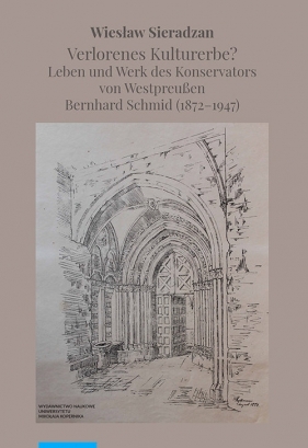 Verlorenes Kulturerbe Leben und Werk des Konservators von Westpreußen Bernhard Schmid (1872-1947) - Sieradzan Wiesław