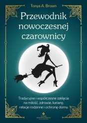 Przewodnik nowoczesnej czarownicy. Tradycyjne i współczesne zaklęcia na miłość, zdrowie, karierę, relacje rodzinne i ochronę domu