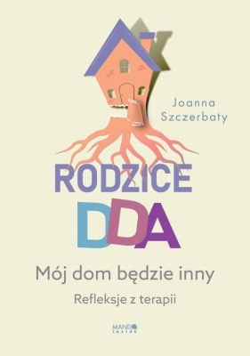 Rodzice DDA. Mój dom będzie inny. Refleksje z terapii - Szczerbaty Joanna