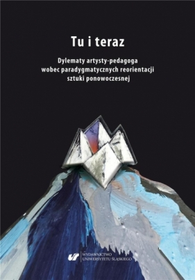 Tu i teraz. Dylematy artysty-pedagoga wobec... - red. Aleksandra Giełdoń-Paszek, Ryszard Solik