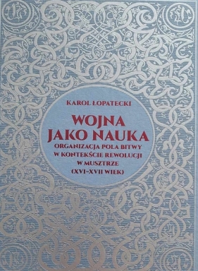 Wojna jako nauka. Organizacja pola bitwy w kontekście rewolucji w musztrze (XVI - XVII wiek) - Karol Łopatecki