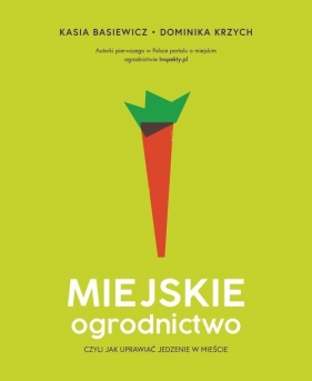 Miejskie ogrodnictwo, czyli jak uprawiać jedzenie w mieście - Katarzyna Basiewicz, Dominika Krzych