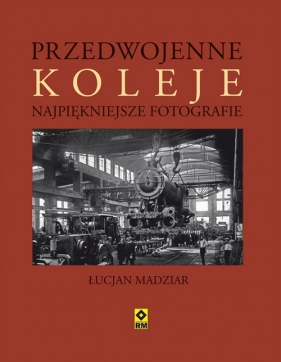 Przedwojenne koleje Najpiękniejsze fotografie - Łucjan A. Madziar