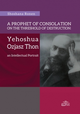 A Prophet of Consolation on the Threshold of Destruction: Yehoshua Ozjasz Thon, an Intellectual Port - Ronen Shoshana