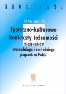 Społeczno-kulturowe konteksty tożsamości mieszakńców wschodniego i zachodniego pogranicza Polski - Irena Machaj