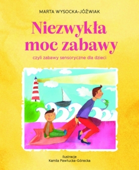 Niezwykła moc zabawy, czyli zabawy sensoryczne dla dzieci - Wysocka-Jóźwiak Marta, Pawłucka-Górecka Kamila(ilustr.)