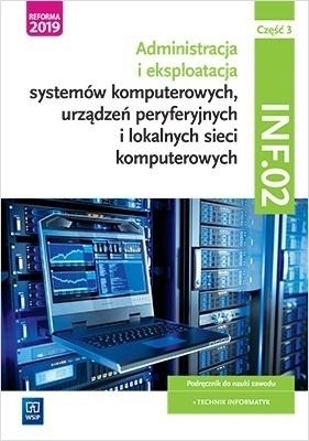 Administracja i eksploatacja systemów komputerowych, urządzeń peryferyjnych i lokalnych sieci komputerowych. Kwalifikacja INF.02. Podręcznik do nauki zawodu technik informatyk. Część 3. Szkoły ponadgimnazjalne i ponadpodstawowe