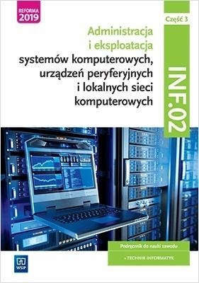 Administracja i eksploatacja systemów komputerowych, urządzeń peryferyjnych i lokalnych sieci komputerowych. Kwalifikacja INF.02. Podręcznik do nauki zawodu technik informatyk. Część 3. Szkoły ponadgimnazjalne i ponadpodstawowe