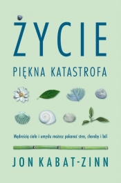 Życie, piękna katastrofa. Mądrością ciała i umysłu możesz pokonać stres, choroby i ból - Jon Kabat-Zinn