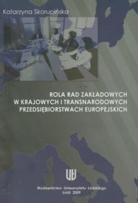 Rola rad zakładowych w krajowych i transnarodowych przedsiębiorstwach europejskich - Skorupińska Katarzyna