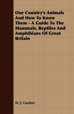 Our Country's Animals And How To Know Them - A Guide To The Mammals, Reptiles And Amphibians Of Great Britain - Gordon W. J.