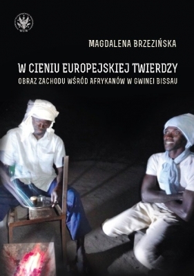 W cieniu europejskiej twierdzy Obrazy Zachodu wśród Afrykanów Gwinea Bissau - Magdalena Brzezińska