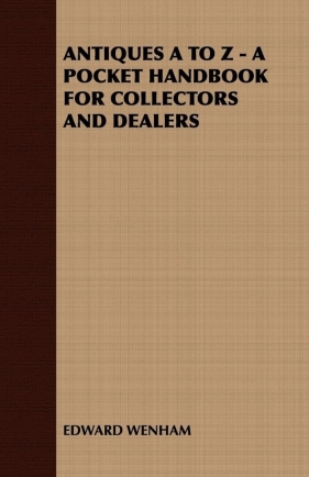 Antiques A to Z - A Pocket Handbook for Collectors and Dealers - Edward Wenham Wenham