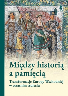 Między historią a pamięcią. Transformacje Europy.. - Pod Red. Magdaleny Gibiec, Grzegorza Hryciuka, Małgorzata Jelińska-Kazimierczuk