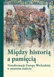 Między historią a pamięcią. Transformacje Europy.. - Pod Red. Magdaleny Gibiec, Grzegorza Hryciuka, Małgorzata Jelińska-Kazimierczuk
