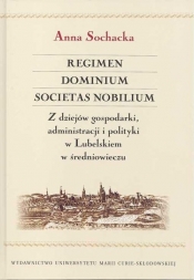 Regimen Dominium Societas Nobilium Z dziejów gospodarki administracji i polityki w Lubelskiem - Sochacka Anna