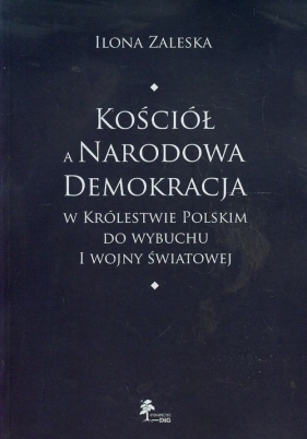 Kościół a Narodowa Demokracja w Królestwie Polskim do wybuchu I wojny światowej - Zaleska Ilona