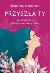 Przyszła ty. Jak skutecznie kształtować swoje życie - Brian David Johnson