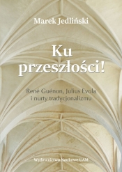 Ku przeszłości René Guénon Julius Evola i nurty tradycjonalizmu (studium z filozofii kultury) - Jedliński Marek