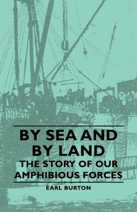 By Sea and by Land - The Story of Our Amphibious Forces - Burton Earl