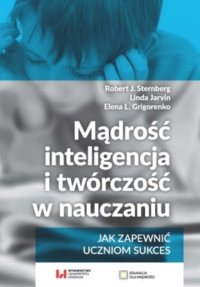 Mądrość, inteligencja i twórczość w nauczaniu Jak zapewnić uczniom sukces - Robert Sternberg, Linda Jarvin, Elena L. Grigorenko