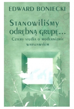 Stanowilismy odrębna grupę… Cztery studia o modernizmie warszawskim - Boniecki Edward