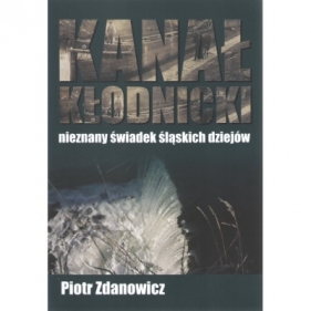 Kanał Kłodnicki Nieznany świadek śląskich dziejów - ZDANOWICZ PIOTR