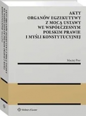 Akty organów egzekutywy z mocą ustawy we współczesnym polskim prawie i myśli konstytucyjnej - Maciej Pisz