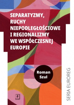 Separatyzmy, ruchy niepodległościowe i regionalizmy we współczesnej Europie - Szul Roman