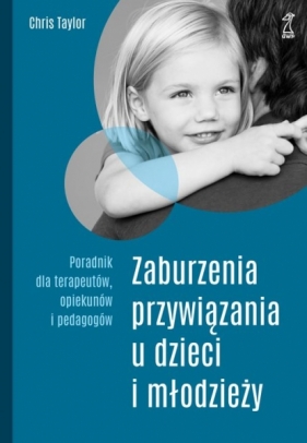 Zaburzenia przywiązania u dzieci i młodzieży. Poradnik dla terapeutów, opiekunów i pedagogów (wyd. 2020) - Chris Taylor