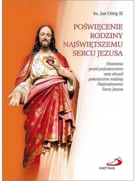 Poświęcenie rodziny Najświętszemu Sercu Jezusa. Nowenna przed poświęceniem oraz obrzęd poświęcenia rodziny Najświętszemu Sercu Jezusa - ks. Jan Ożóg SJ