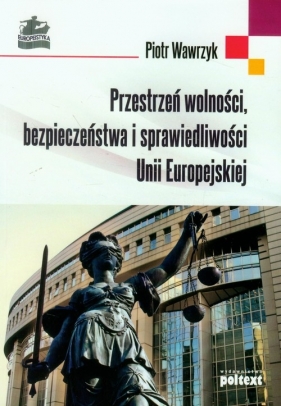 Przestrzeń wolności bezpieczeństwa i sprawiedliwości Unii Europejskiej - Wawrzyk Piotr