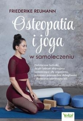 Osteopatia i joga w samoleczeniu. Holistyczne techniki, dzięki którym aktywujesz samoleczące siły organizmu, pokonasz powszechne dolegliwości i skutecznie uśmierzysz ból - Friederike Reumann