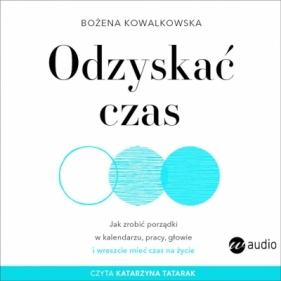 Odzyskać czas. Jak zrobić porządki w kalendarzu, pracy, głowie i wreszcie mieć czas na życie (audiobook) - Bożena Kowalkowska