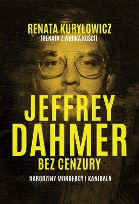 Jeffrey Dahmer bez cenzury. Narodziny mordercy i kanibala - Renata Kuryłowicz