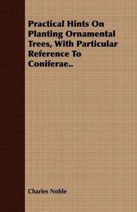 Practical Hints on Planting Ornamental Trees, with Particular Reference to Coniferae.. - Noble Charles