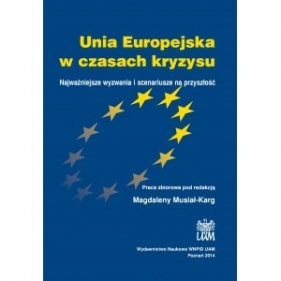 Unia Europejska w czasach kryzysu. Najważniejsze wyzwania i scenariusze na przyszłość - RED. MUSIAŁ-KARG MAGDALENA