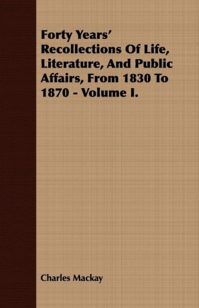 Forty Years' Recollections of Life, Literature, and Public Affairs, from 1830 to 1870 - Volume I. - Mackay Charles