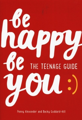 Be Happy Be You The teenage guide to boost happiness and resilience - Alexander Penny, Goddard-Hill Becky