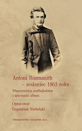 Antoni Rozmanith zesłaniec 1863 roku. Wspomnienia nadbajkalskie i syberyjski album - Niebelski Eugeniusz