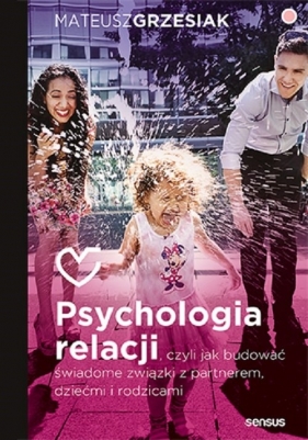 Psychologia relacji, czyli jak budować świadome związki z partnerem, dziećmi i rodzicami - Mateusz Grzesiak