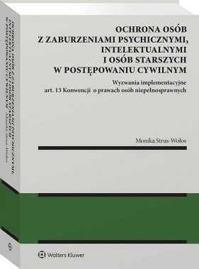 Ochrona osób z zaburzeniami psychicznymi, intelektualnymi i osób starszych w postępowaniu cywilnym. Wyzwania implementacyjne art. 13 Konwencji o prawach osób niepełnosprawnych - Monika Strus-Wołos