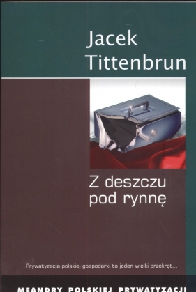 Z deszczu pod rynnę Meandry polskiej prywatyzacji - Jacek Tittenburn