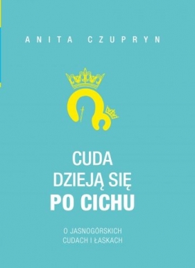 Cuda dzieją się po cichu. O jasnogórskich cudach i łaskach - Czupryn Anita