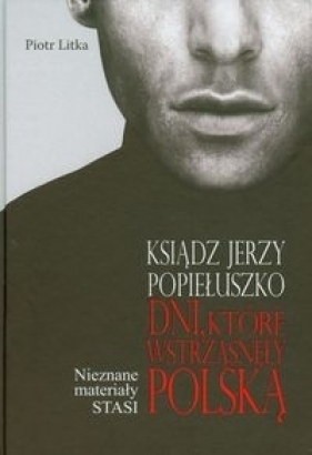 Ksiądz Jerzy Popiełuszko Dni które wstrząsnęły Polską - Litka Piotr
