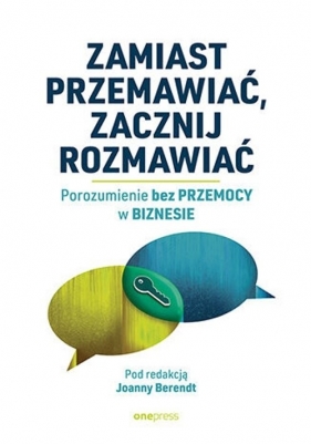 Zamiast przemawiać, zacznij rozmawiać. Porozumienie bez Przemocy w biznesie - Joanna Berendt