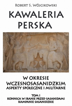 Kawaleria perska w okresie wczesnosasanidzki Aspekty społeczne i militarne Tom 1 - Robert S. Wójcikowski